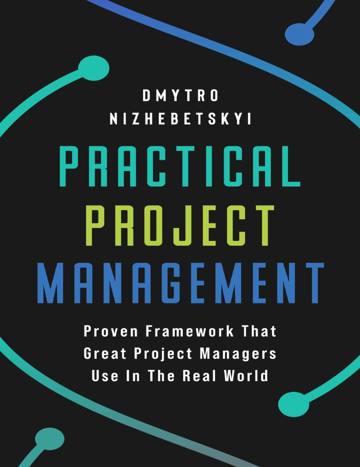 Practical Project Management Proven Framework That Great Project Managers Use In The Real World Dmytro Nizhebetskyi