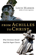 From Achilles To Christ Why Christians Should Read The Pagan Classics Louis Markos