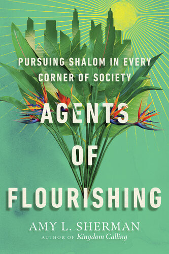 Agents Of Flourishing Pursuing Shalom In Every Corner Of Society Amy L Sherman