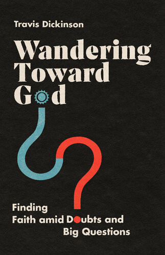 Wandering Toward God Finding Faith Amid Doubts And Big Questions Travis Dickinson