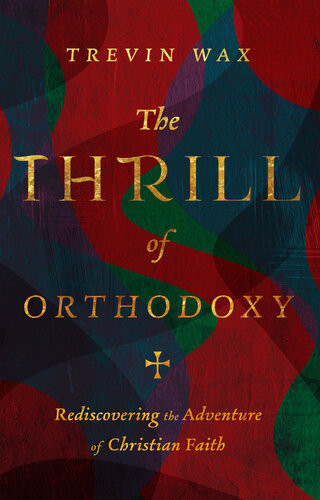 The Thrill Of Orthodoxy Rediscovering The Adventure Of Christian Faith Trevin Wax