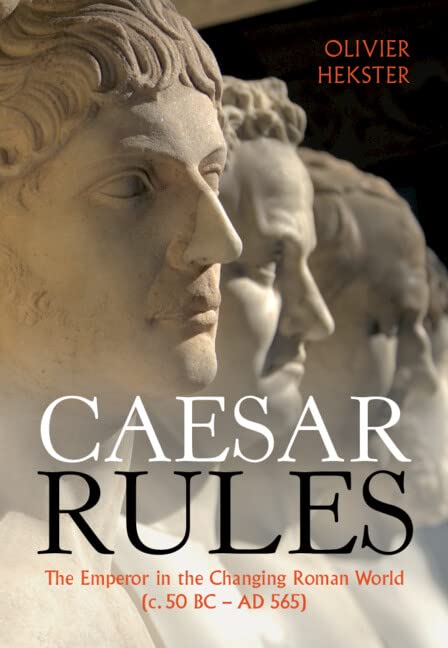 Caesar Rules The Emperor In The Changing Roman World C 50 Bc Ad 565 Olivier Hekster