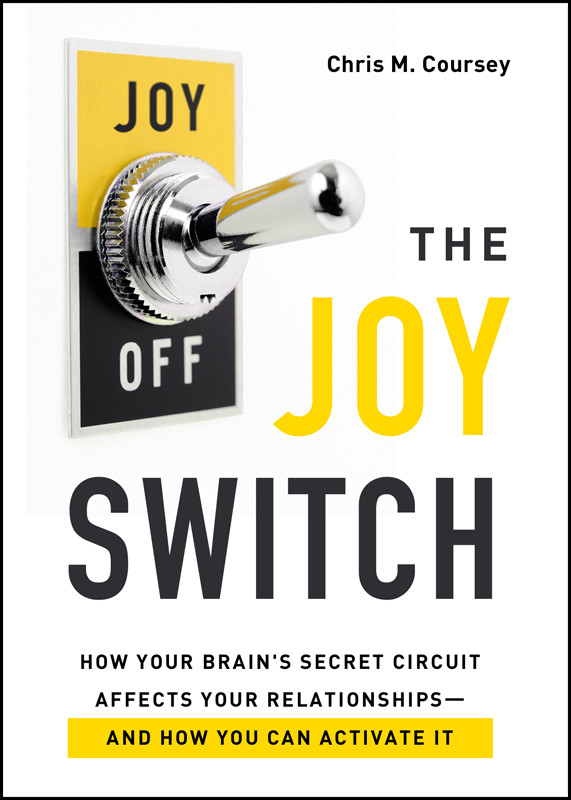 The Joy Switch How Your Brains Secret Circuit Affects Your Relationships And How You Can Activate It Chris M Coursey