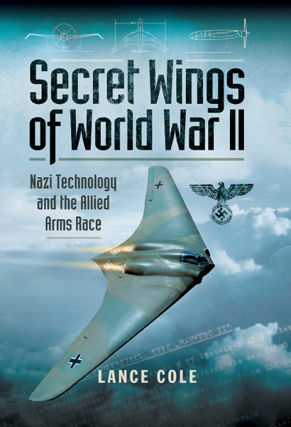 Secret Wings Of World War Ii Nazi Technology And The Allied Arms Race Lance Cole