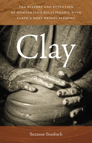 Clay The History And Evolution Of Humankinds Relationship With Earths Most Primal Element 1st Edition Suzanne Staubach