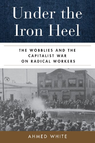 Under The Iron Heel The Wobblies And The Capitalist War On Radical Workers 1st Edition Ahmed White