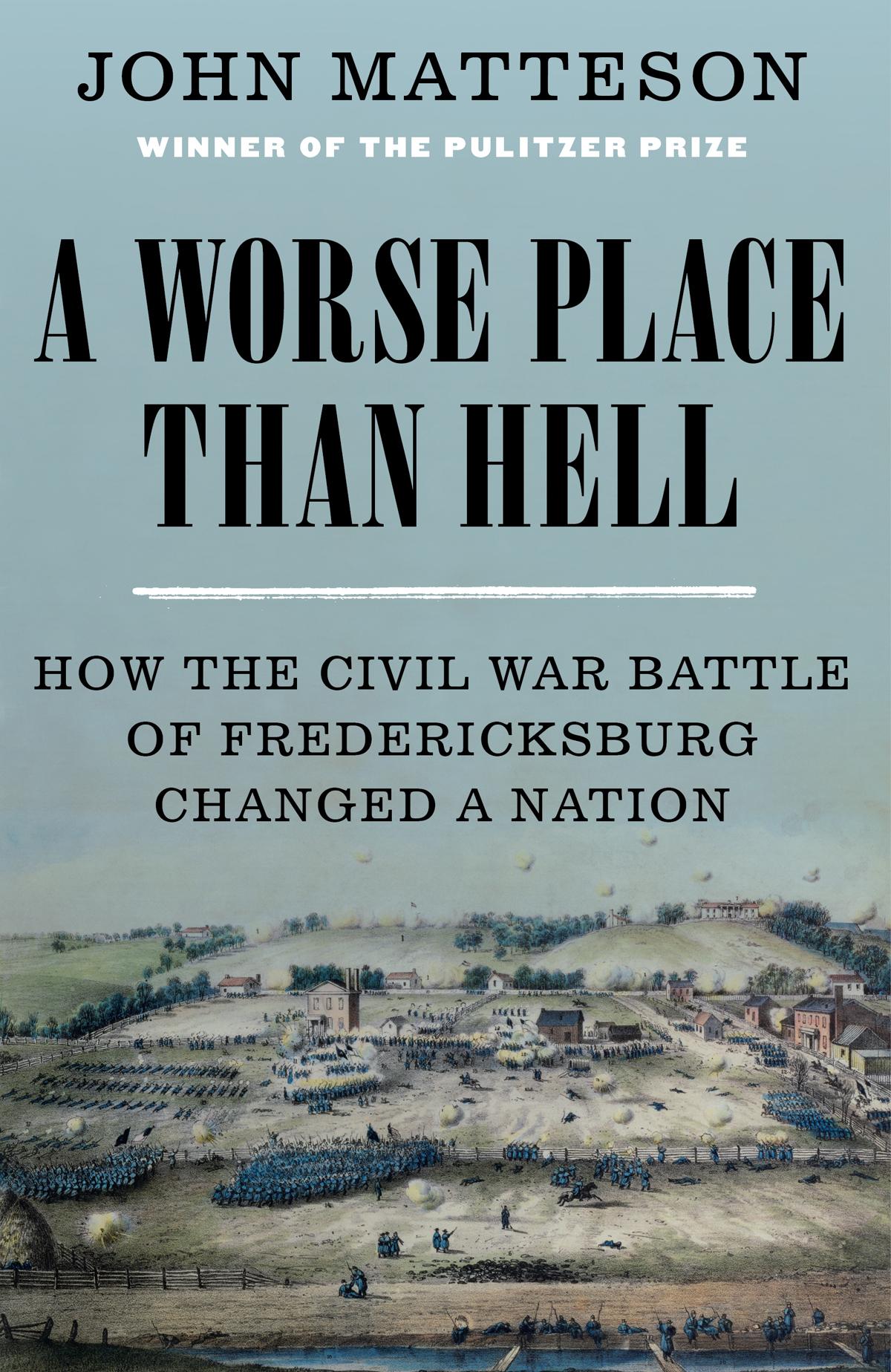 A Worse Place Than Hell How The Civil War Battle Of Fredericksburg Changed A Nation John Matteson