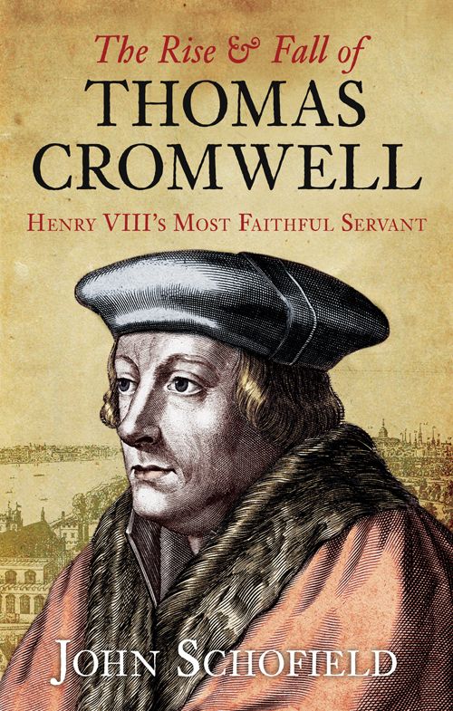 The Rise And Fall Of Thomas Cromwell Henry Viiis Most Faithful Servant John Schofield