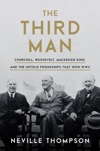 The Third Man Churchill Roosevelt Mackenzie King And The Untold Friendships That Won Wwii Neville Thompson