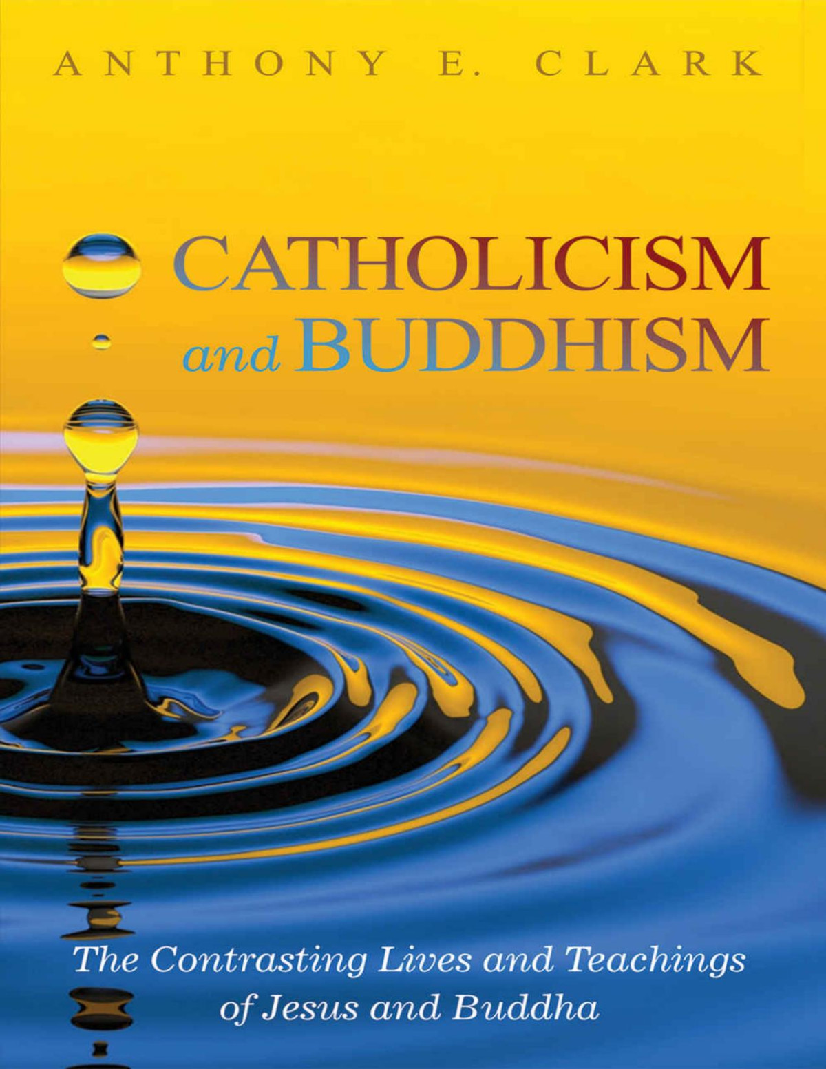 Catholicism And Buddhism The Contrasting Lives And Teachings Of Jesus And Buddha Anthony E Clark