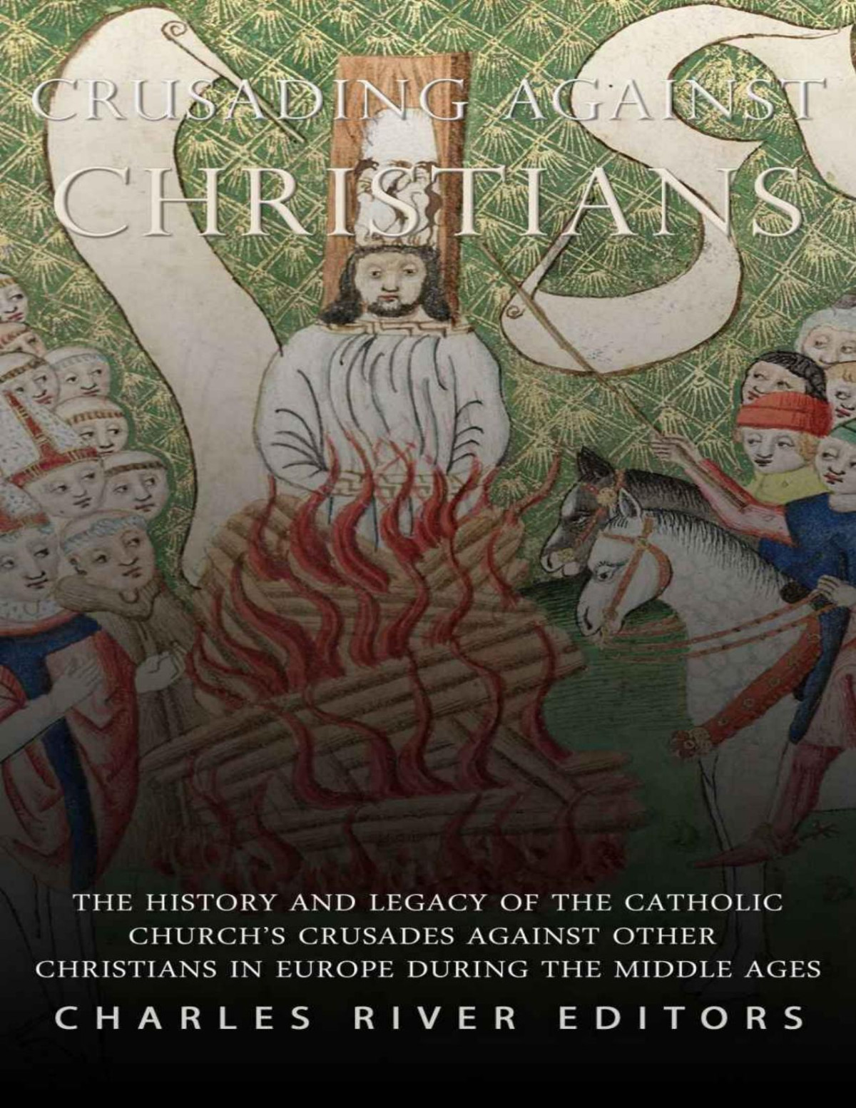 Crusading Against Christians The History And Legacy Of The Catholic Churchs Crusades Against Other Christians During The Middle Ages Charles River Editors