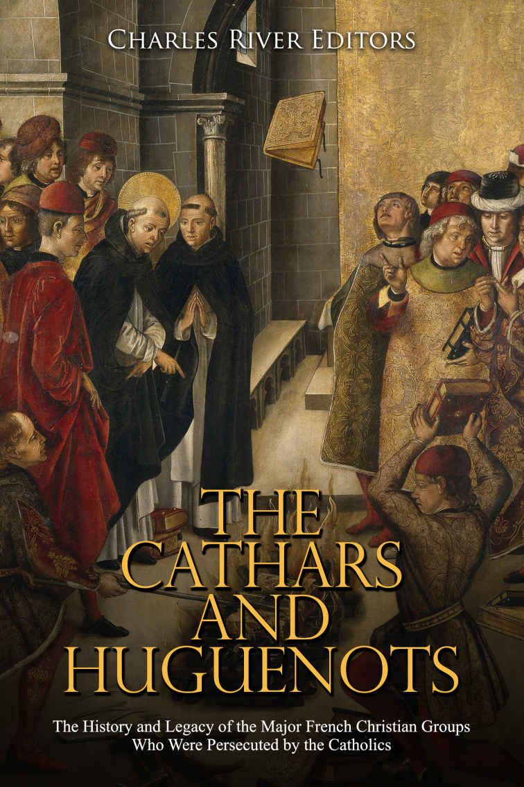 The Cathars And Huguenots The History And Legacy Of The Major French Christian Groups Who Were Persecuted By The Catholics Charles River Editors