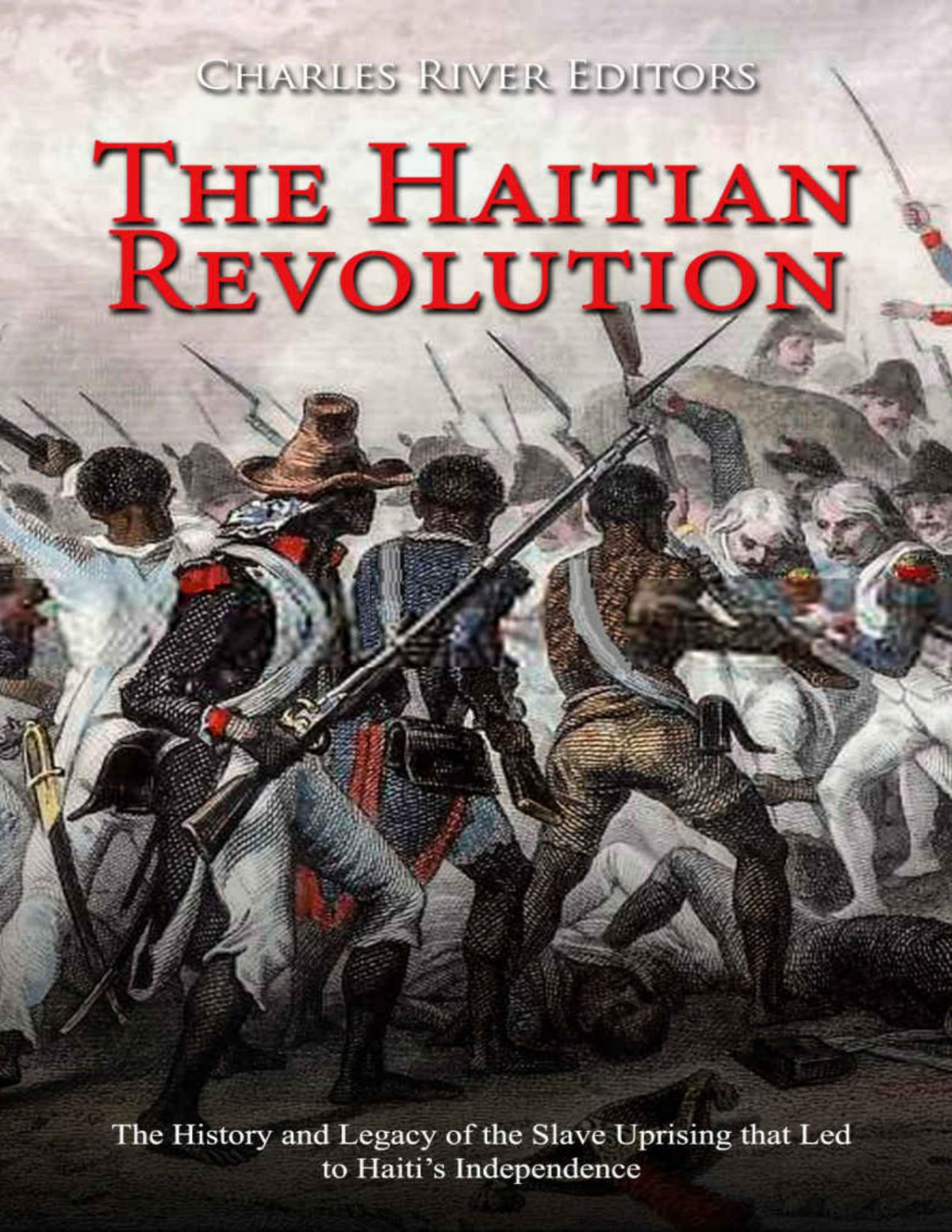 The Haitian Revolution The History And Legacy Of The Slave Uprising That Led To Haitis Independence Charles River Editors