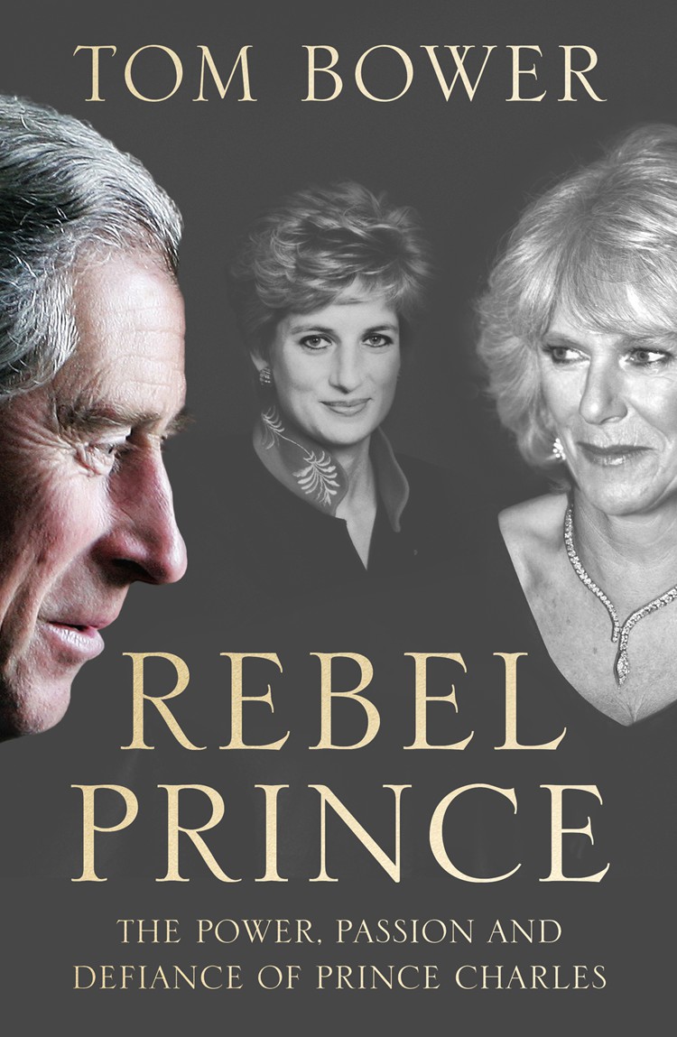 Rebel Prince The Power Passion And Defiance Of Prince Charles Tom Bower