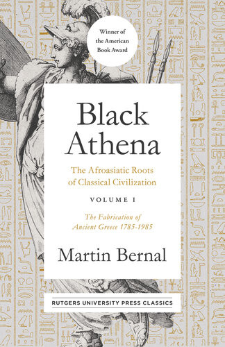 Black Athena The Afroasiatic Roots Of Classical Civilization Volume I The Fabrication Of Ancient Greece 17851985 Martin Bernal