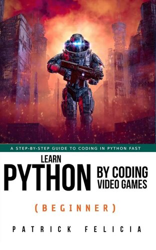 Learn Python By Coding Video Games Beginner A Stepbystep Guide To Coding In Python Fast Patrick Felicia
