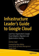 Infrastructure Leaders Guide To Google Cloud Lead Your Organizations Google Cloud Adoption Migration And Modernization Journey 1st Edition Jeremy Lloyd
