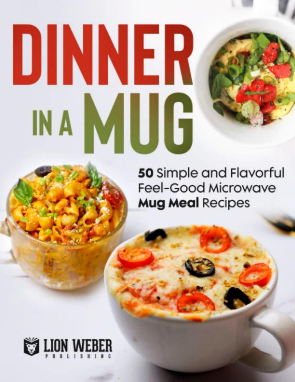Dinner In A Mug 50 Simple And Flavorful Feelgood Microwave Mug Meal Recipes Lion Weber Publishing