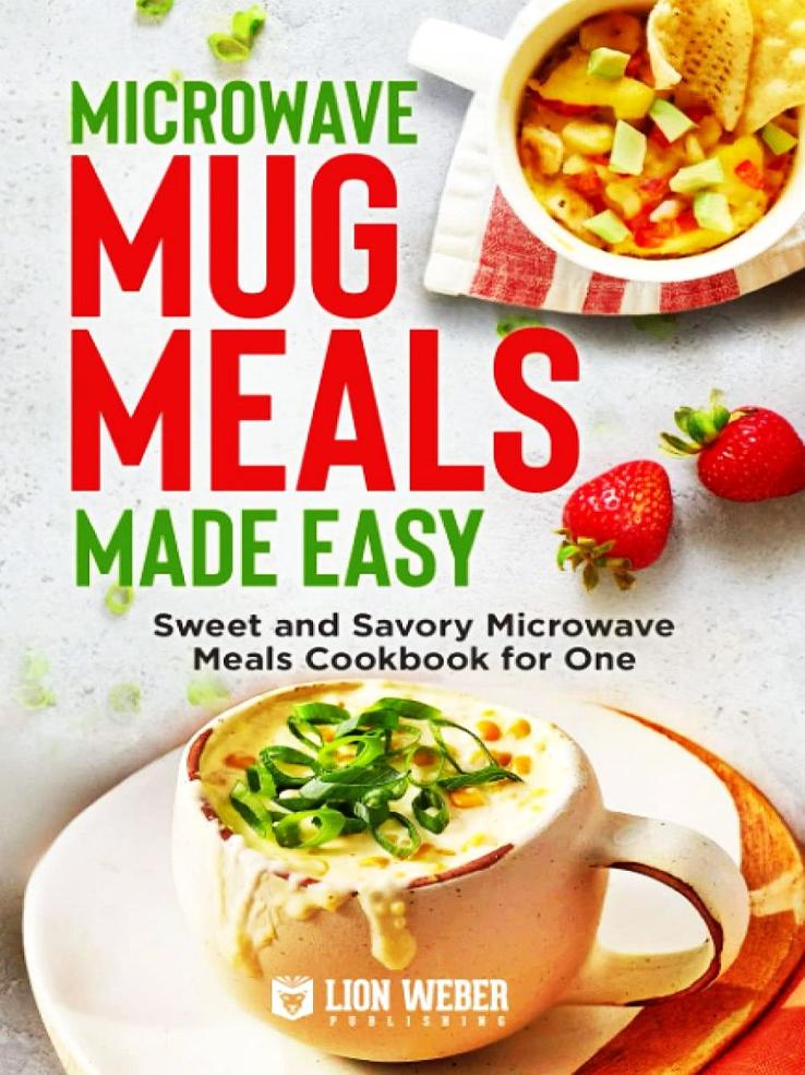 Microwave Mug Meals Made Easy Sweet And Savory Microwave Meals Cookbook For One Lion Weber Publishing