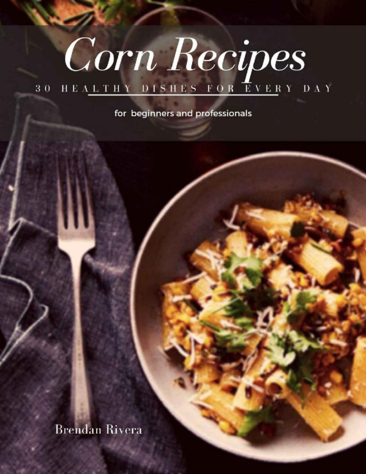 Corn Recipes 30 Healthy Dishes For Every Day Brendan Rivera