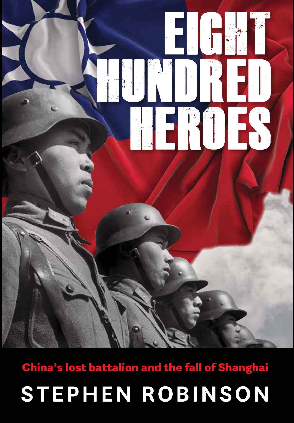 Eight Hundred Heroes Chinas Lost Battalion And The Fall Of Shanghai Stephen Robinson
