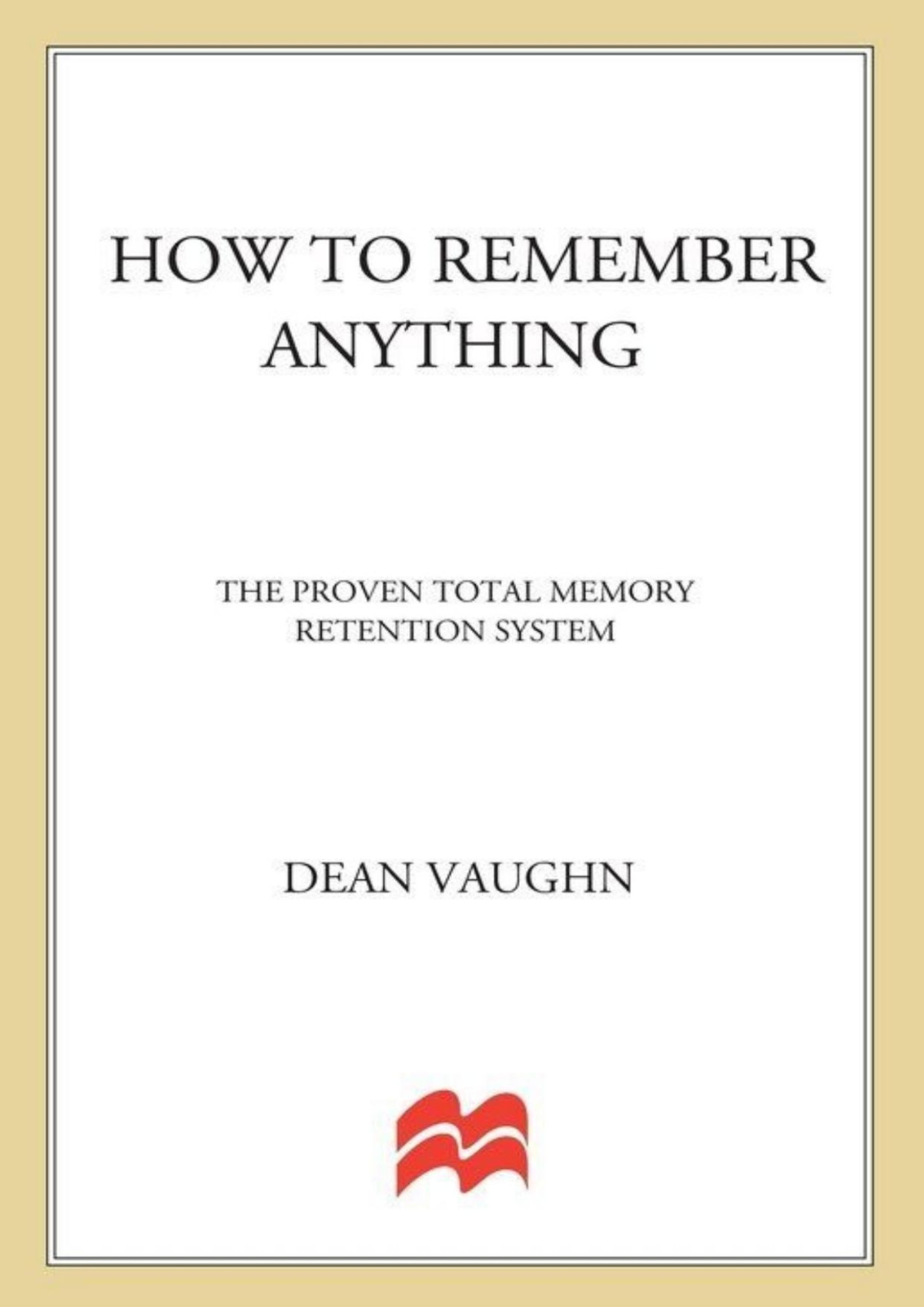 How To Remember Anything The Proven Total Memory Retention System Dean Vaughn