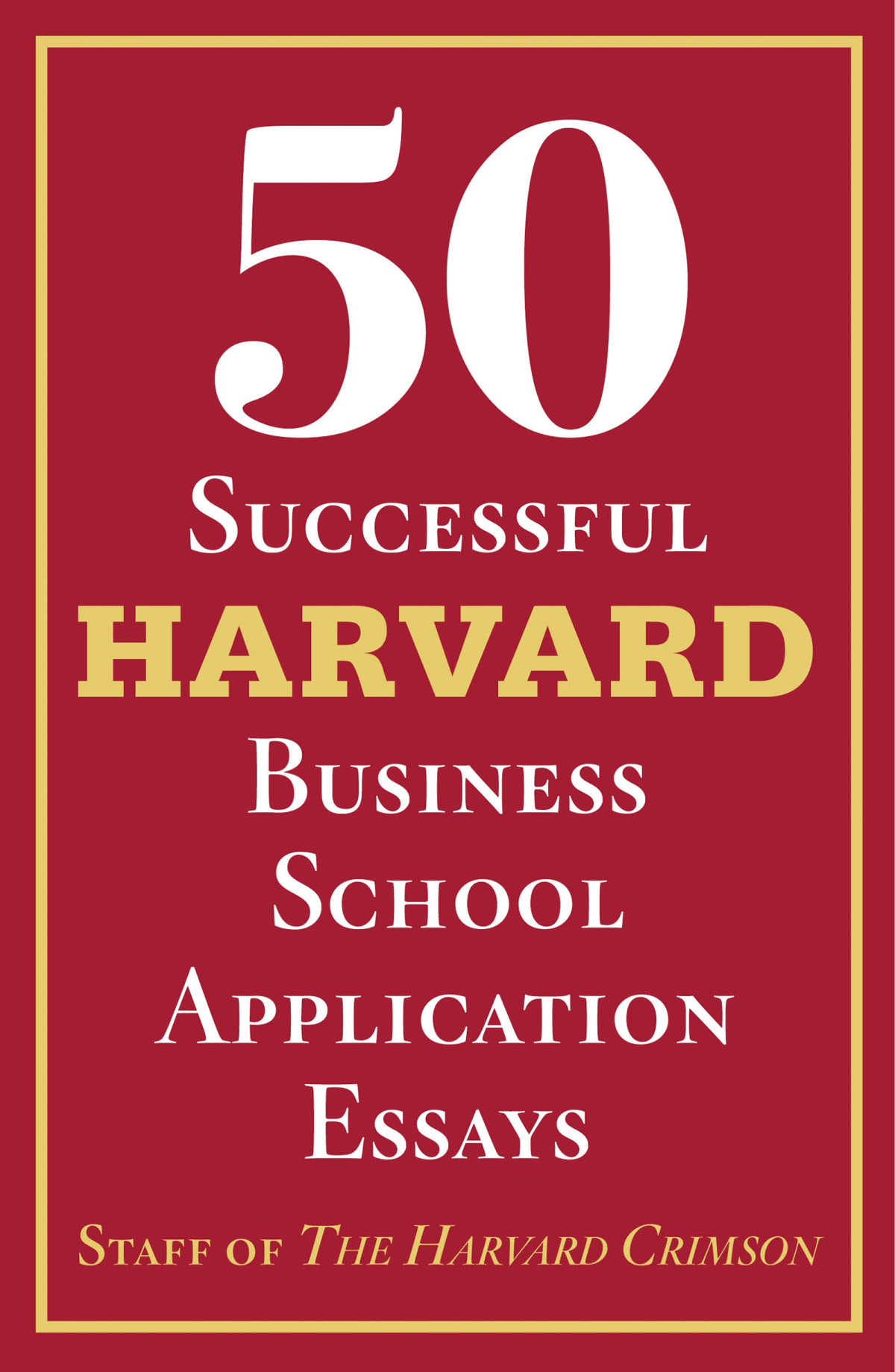 50 Successful Harvard Business School Application Essays With Analysis By The Staff Of The Harvard Crimson Staff Of The Harvard Crimson