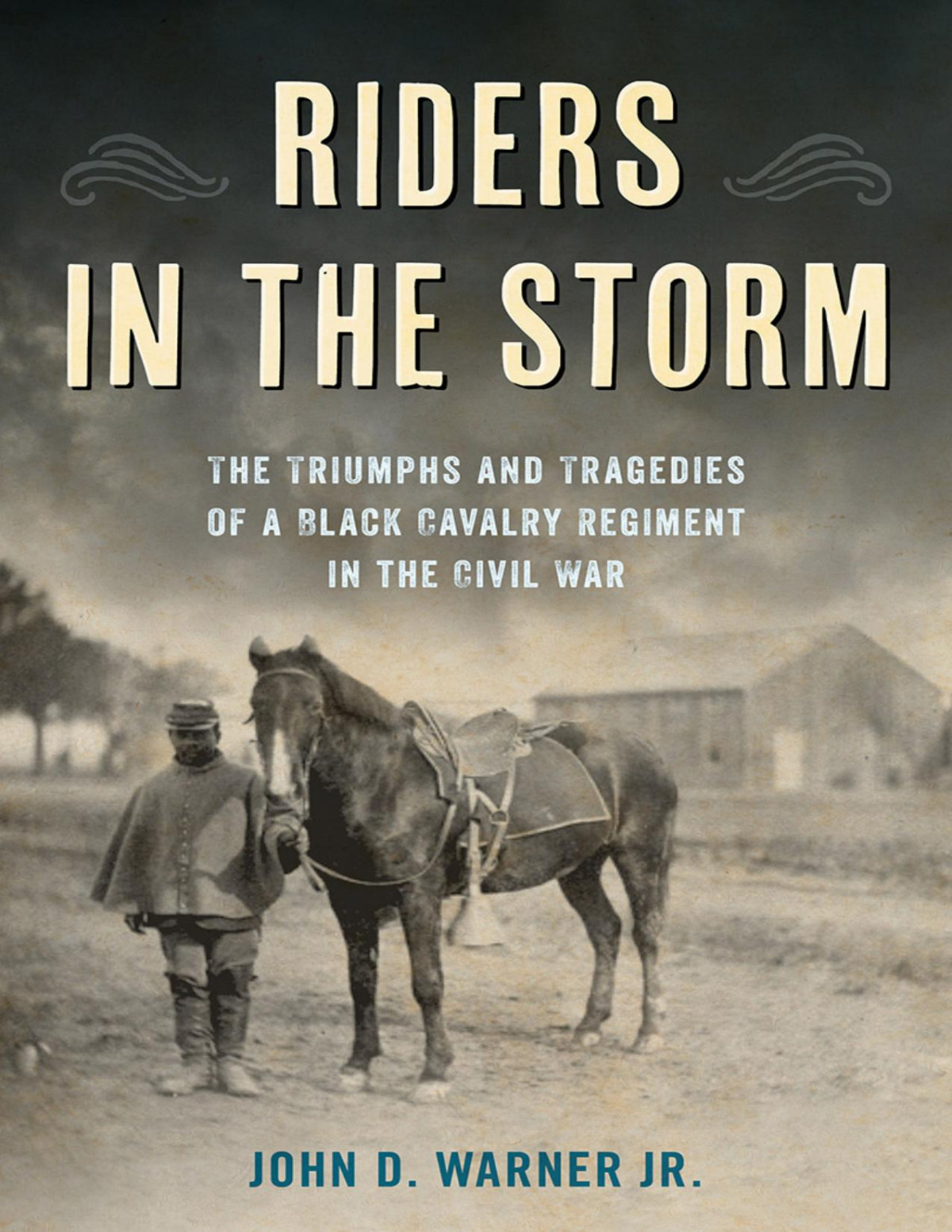 Riders In The Storm The Triumphs And Tragedies Of A Black Cavalry Regiment In The Civil War John D Warner Jr