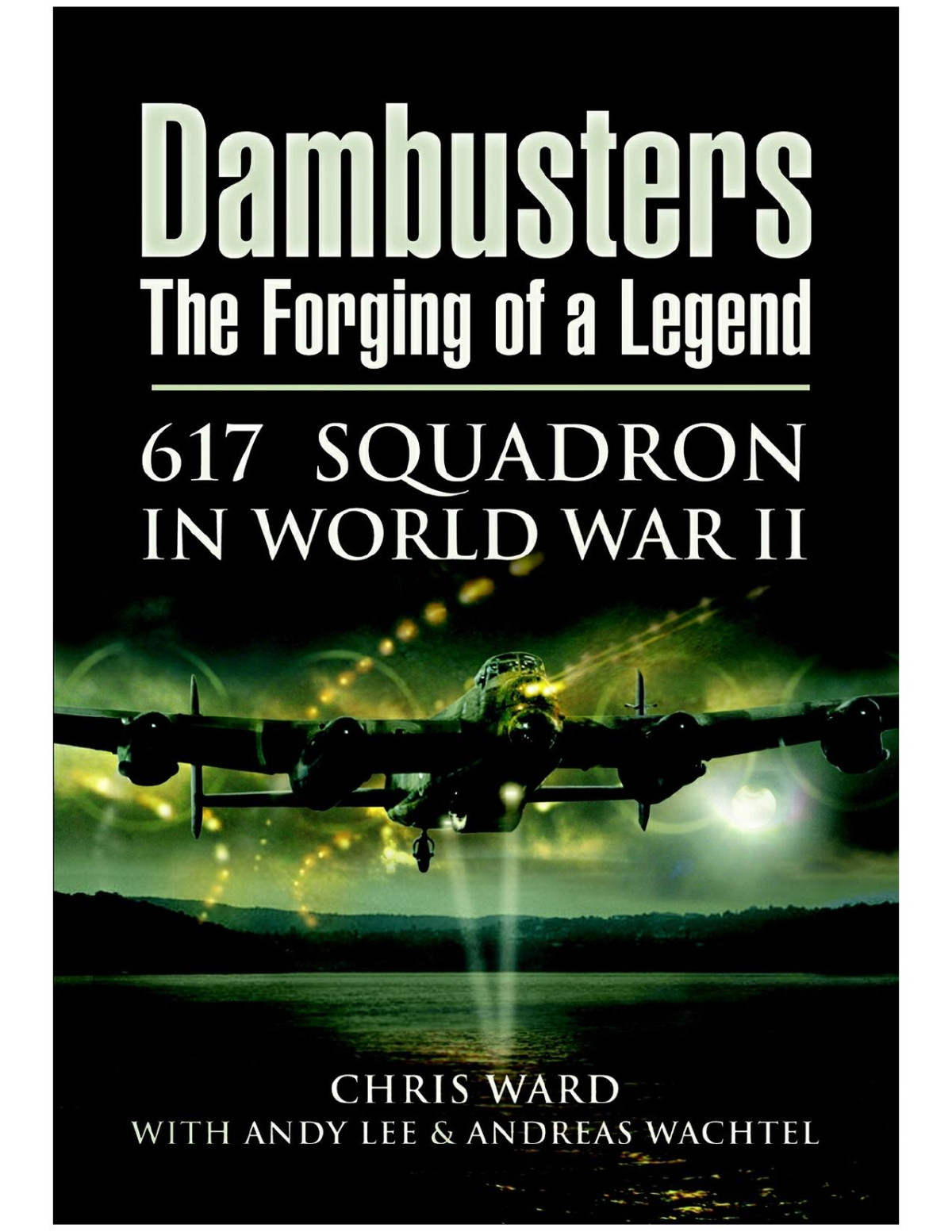 Dambusters The Forging Of A Legend 617 Squadron In World War Ii 1st Edition Chris Ward