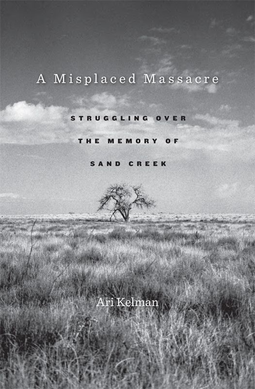 A Misplaced Massacre Struggling Over The Memory Of Sand Creek Ari Kelman
