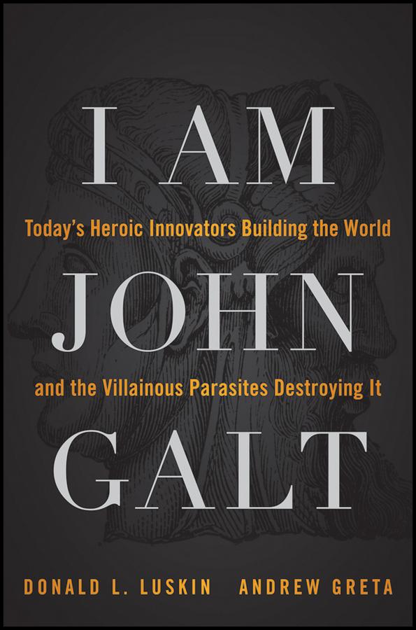 I Am John Galt Todays Heroic Innovators Building The World And The Villainous Parasites Destroying It Donald Luskin