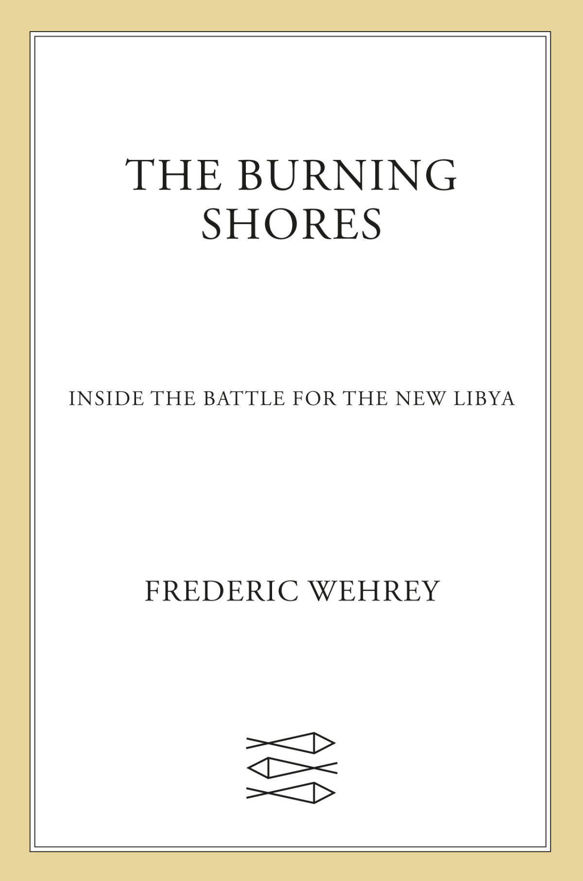The Burning Shores Inside The Battle For The New Libya Frederic Wehrey