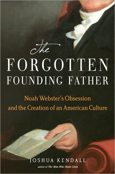 The Forgotten Founding Father Noah Websters Obsession And The Creation Of An American Culture Joshua Kendall