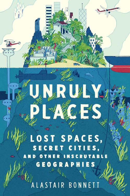 Unruly Places Lost Spaces Secret Cities And Other Inscrutable Geographies Alastair Bonnett