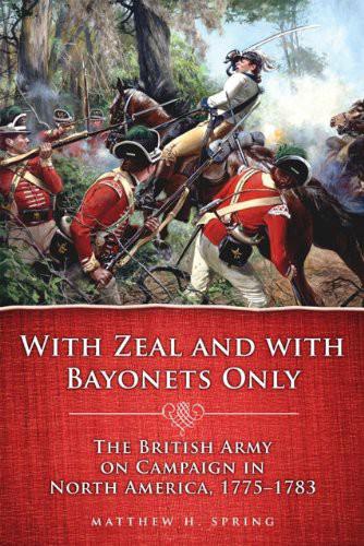 With Zeal And With Bayonets Only The British Army On Campaign In North America 17751783 Matthew H Spring