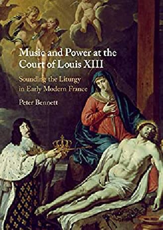 Music And Power At The Court Of Louis Xiii Sounding The Liturgy In Early Modern France Peter Bennett