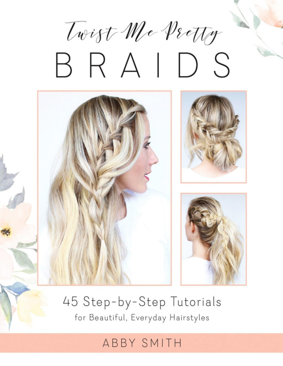 Twist Me Pretty Braids 45 Stepbystep Tutorials For Beautiful Everyday Hairstyles Abby Smith