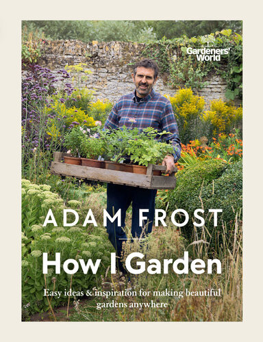 Gardeners World How I Garden Easy Ideas Inspiration For Making Beautiful Gardens Anywhere Adam Frost