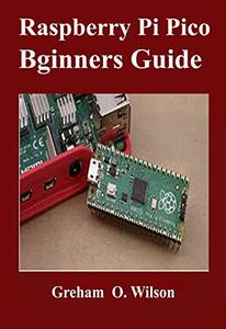 Raspberry Pi Pico Beginners Guide The Latest Guide To Master Your Raspberry Pi Pico And Build Amazing Project 1st Greham O Wilson
