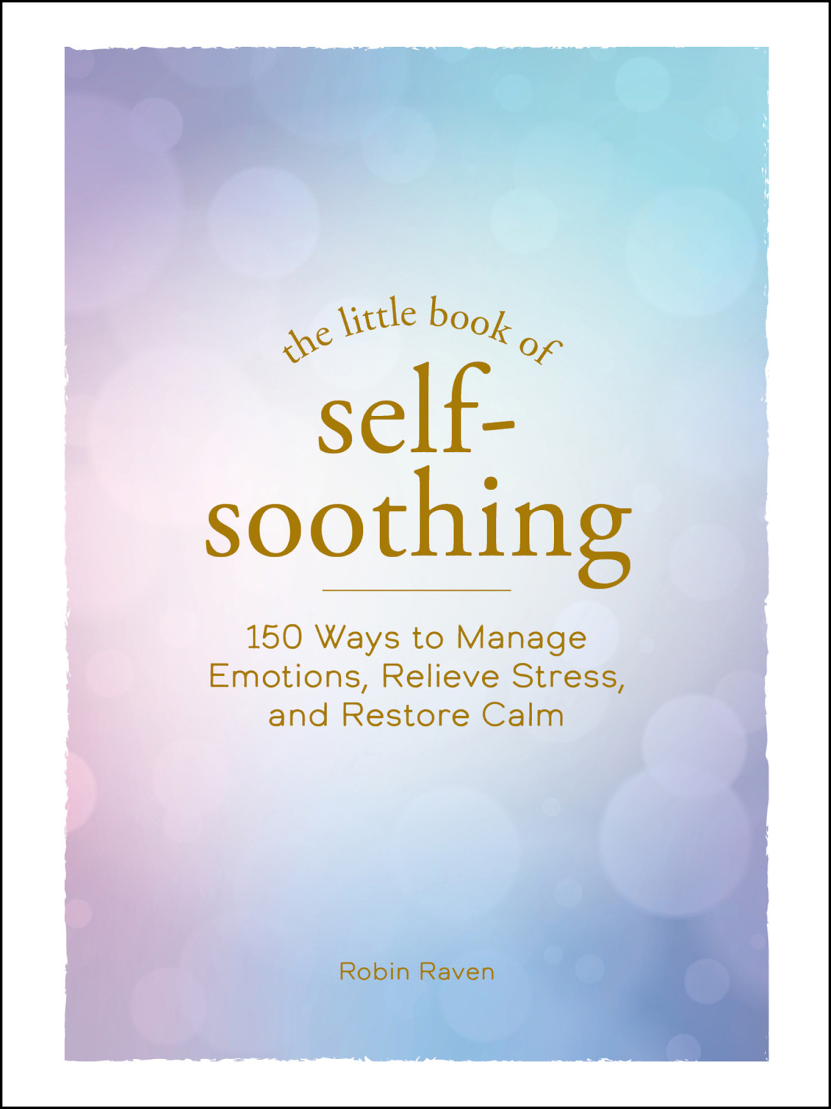 The Little Book Of Selfsoothing 150 Ways To Manage Emotions Relieve Stress And Restore Calm 1st Robin Raven