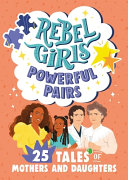 Rebel Girls Powerful Pairs 25 Tales Of Mothers And Daughters Rebel Girls
