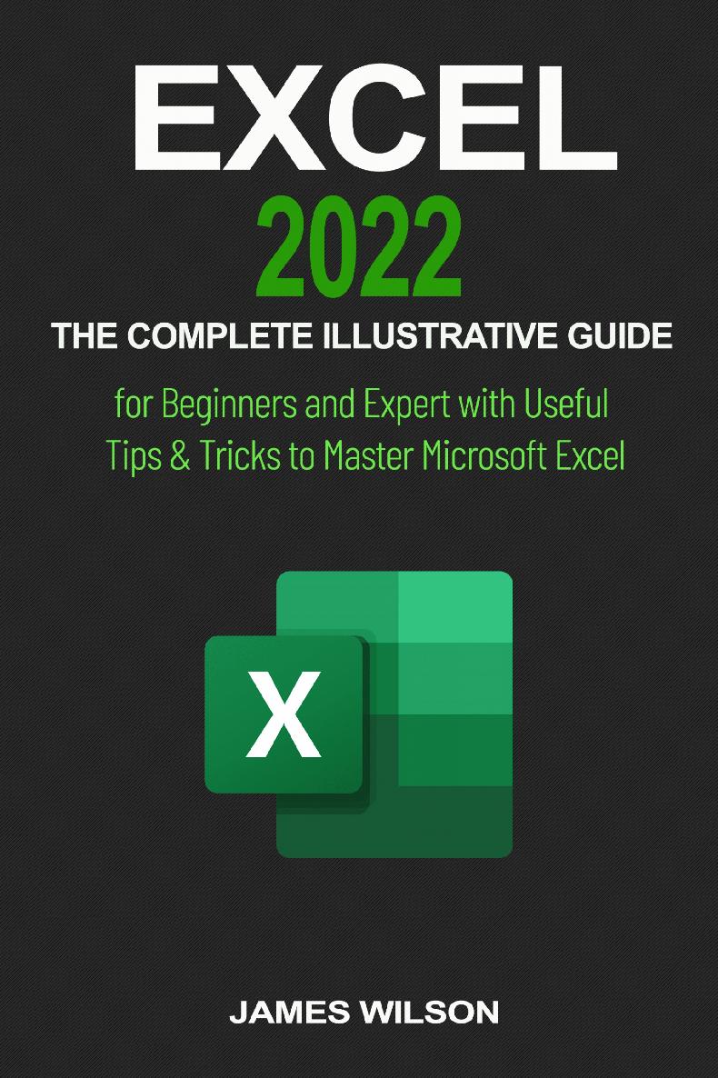 Excel 2022 The Complete Illustrative Guide For Beginners And Expert With Useful Tips Tricks To Master Microsoft Excel James Wilson