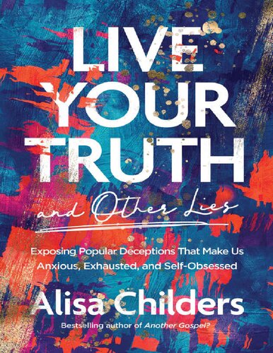 Live Your Truth And Other Lies Exposing Popular Deceptions That Make Us Anxious Exhausted And Selfobsessed Alisa Childers