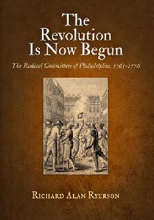 The Revolution Is Now Begun The Radical Committees Of Philadelphia 17651776 Richard Alan Ryerson