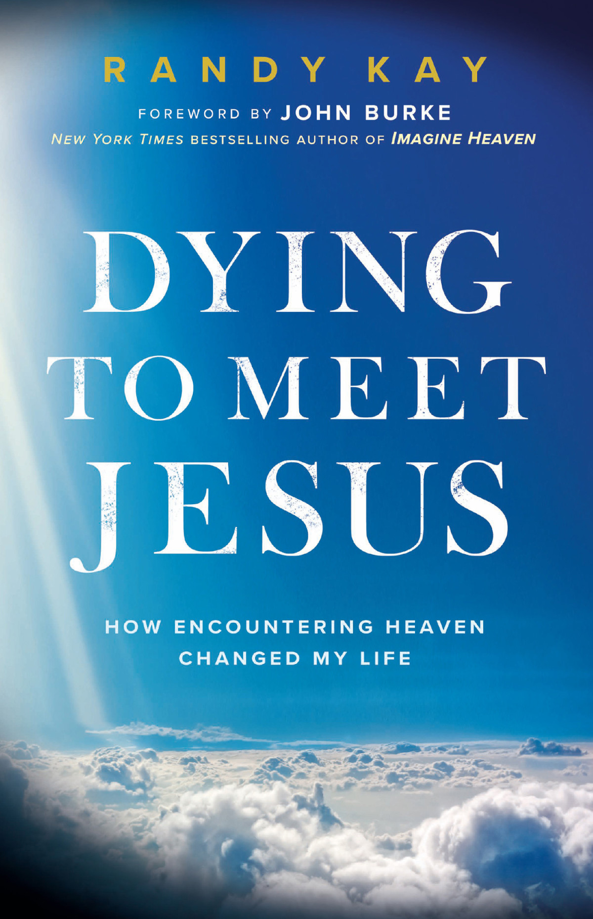 Dying To Meet Jesus How Encountering Heaven Changed My Life Randy Kay John Burke