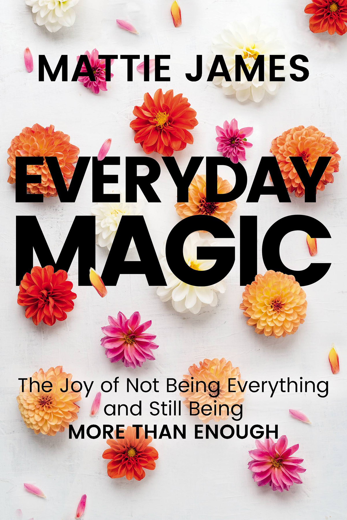 Everyday Magic The Joy Of Not Being Everything And Still Being More Than Enough 1st Mattie James