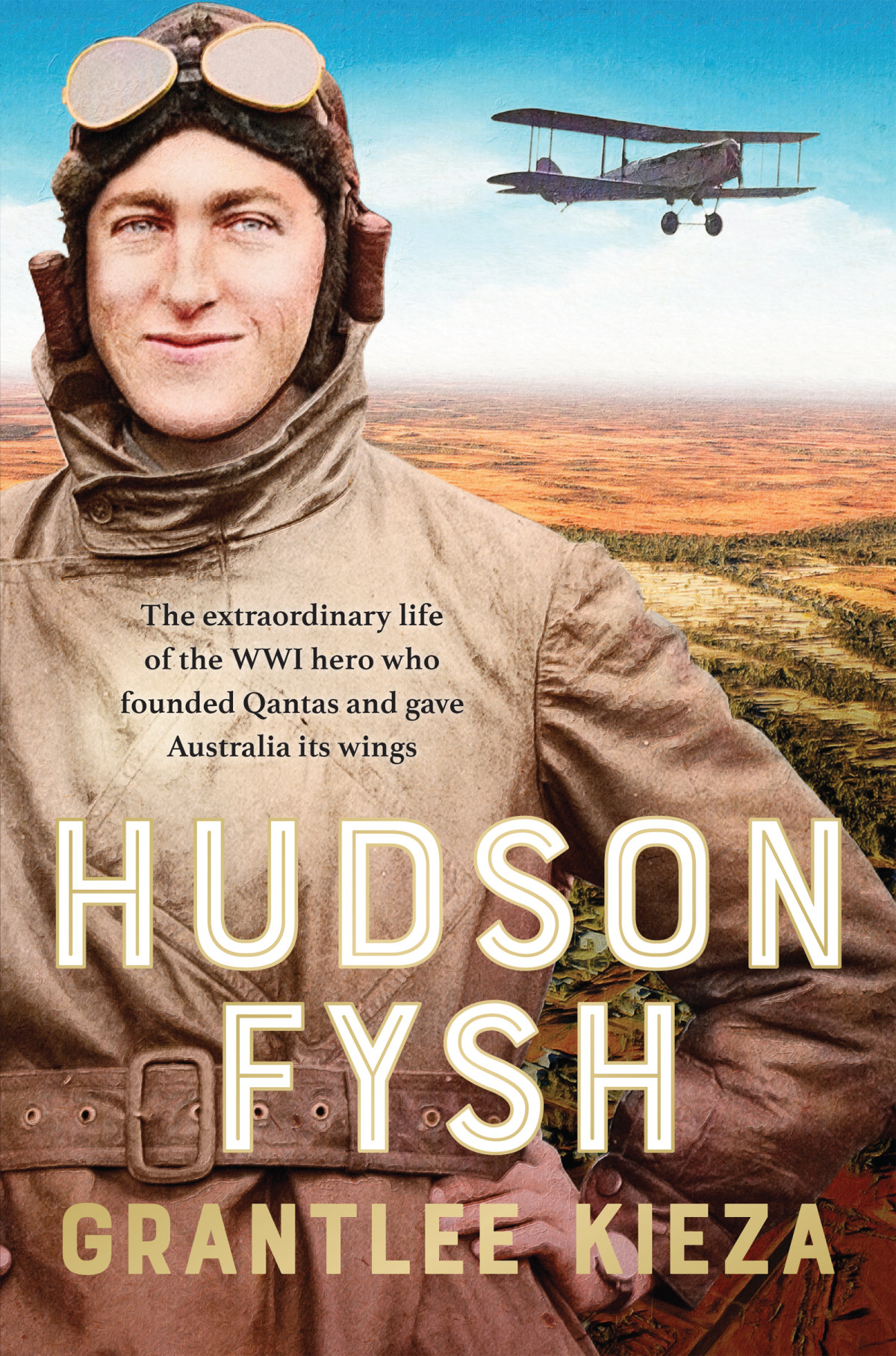 Hudson Fysh The Extraordinary Life Of The Wwi Hero Who Founded Qantas And Gave Australia Its Wings 1st Grantlee Kieza