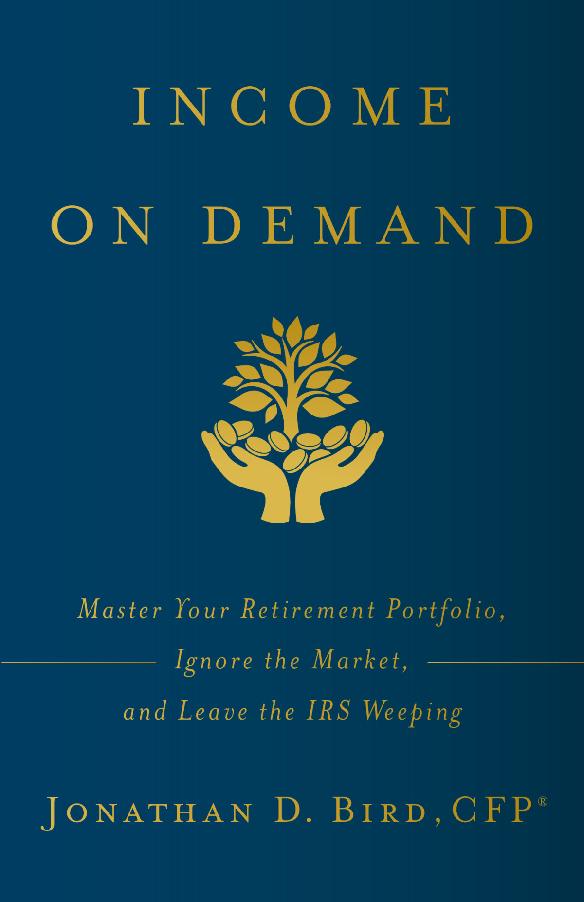 Income On Demand Master Your Retirement Portfolio Ignore The Market And Leave The Irs Weep Jonathan D Bird