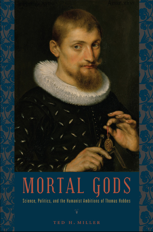 Mortal Gods Science Politics And The Humanist Ambitions Of Thomas Hobbes Ted H Miller