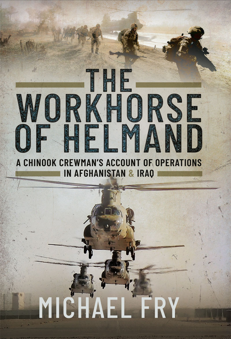 The Workhorse Of Helmand A Chinook Crewmans Account Of Operations In Afghanistan And Iraq Michael Fry